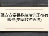 延安安塞县数控培训职校有哪些(安塞数控职校)