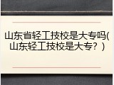 山东省轻工技校是大专吗(山东轻工技校是大专？)