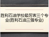 胜利石油学校最厉害三个专业(胜利石油三强专业)