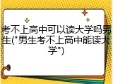 考不上高中可以读大学吗男生("男生考不上高中能读大学")