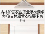 吉林船营农业职业学校要求高吗(吉林船营农校要求高吗)