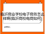 临沂商业学校电子商务怎么样啊(临沂商校电商如何)