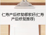 仁寿产后修复哪家好(仁寿产后修复推荐)