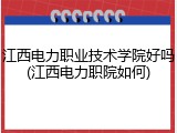 江西电力职业技术学院好吗(江西电力职院如何)