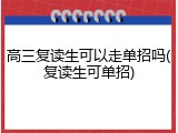 高三复读生可以走单招吗(复读生可单招)