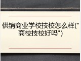 供销商业学校技校怎么样("商校技校好吗")