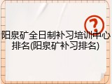 阳泉矿全日制补习培训中心排名(阳泉矿补习排名)