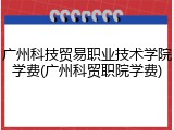 广州科技贸易职业技术学院学费(广州科贸职院学费)