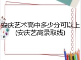 安庆艺术高中多少分可以上(安庆艺高录取线)