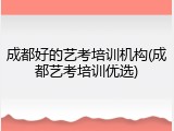 成都好的艺考培训机构(成都艺考培训优选)