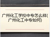 广州化工学校中专怎么样(广州化工中专如何)