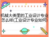 机械大类里的工业设计专业怎么样(工业设计专业如何)