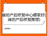 潍坊产后修复中心哪家好(潍坊产后修复推荐)