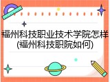 福州科技职业技术学院怎样(福州科技职院如何)