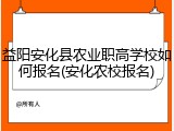 益阳安化县农业职高学校如何报名(安化农校报名)
