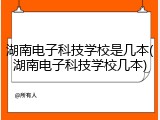 湖南电子科技学校是几本(湖南电子科技学校几本)