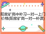 阳泉矿高中补习一对一上门价格(阳泉矿高一对一补课)