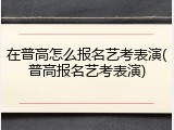 在普高怎么报名艺考表演(普高报名艺考表演)