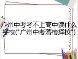 广州中考考不上高中读什么学校("广州中考落榜择校")