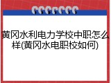 黄冈水利电力学校中职怎么样(黄冈水电职校如何)