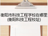 衡阳市科技工程学校在哪里(衡阳科技工程校址)