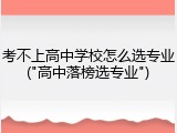 考不上高中学校怎么选专业("高中落榜选专业")