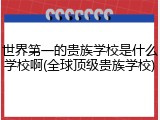 世界第一的贵族学校是什么学校啊(全球顶级贵族学校)