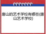 唐山的艺术学校有哪些(唐山艺术学校)