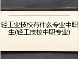 轻工业技校有什么专业中职生(轻工技校中职专业)
