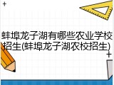 蚌埠龙子湖有哪些农业学校招生(蚌埠龙子湖农校招生)