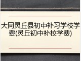大同灵丘县初中补习学校学费(灵丘初中补校学费)
