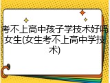 考不上高中孩子学技术好吗女生(女生考不上高中学技术)