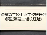 福建第二轻工业学校搬迁到哪里(福建二轻校迁址)