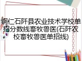 铜仁石阡县农业技术学校单招分数线畜牧兽医(石阡农校畜牧兽医单招线)