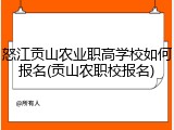 怒江贡山农业职高学校如何报名(贡山农职校报名)