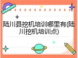 陆川县挖机培训哪里有(陆川挖机培训点)