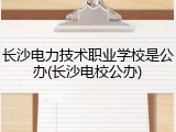长沙电力技术职业学校是公办(长沙电校公办)