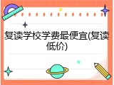 复读学校学费最便宜(复读低价)