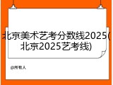 北京美术艺考分数线2025(北京2025艺考线)