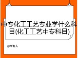 中专化工工艺专业学什么科目(化工工艺中专科目)