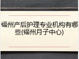 福州产后护理专业机构有哪些(福州月子中心)