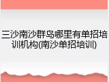 三沙南沙群岛哪里有单招培训机构(南沙单招培训)