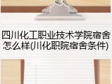 四川化工职业技术学院宿舍怎么样(川化职院宿舍条件)