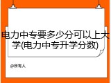 电力中专要多少分可以上大学(电力中专升学分数)