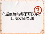 产后康复师哪里可以学(产后康复师培训)
