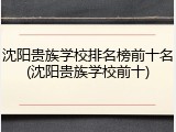 沈阳贵族学校排名榜前十名(沈阳贵族学校前十)