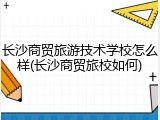 长沙商贸旅游技术学校怎么样(长沙商贸旅校如何)