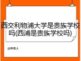 西交利物浦大学是贵族学校吗(西浦是贵族学校吗)