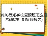 潍坊行知学校复读班怎么报名(潍坊行知复读报名)