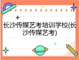 长沙传媒艺考培训学校(长沙传媒艺考)